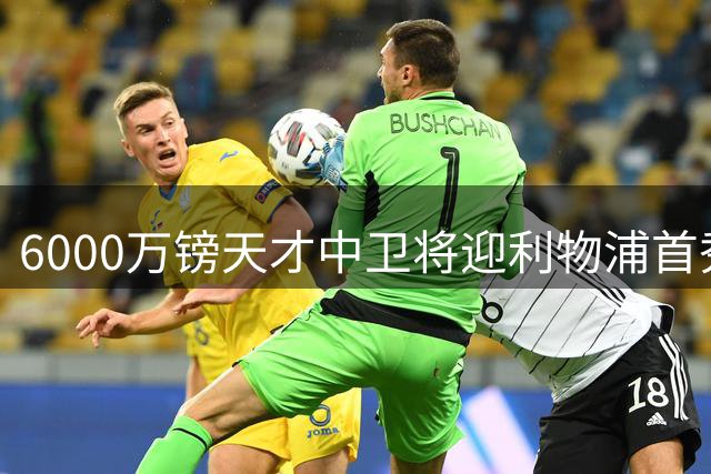 6000万镑天才中卫将迎利物浦首秀 伤病危机加速年轻防线接班进程
